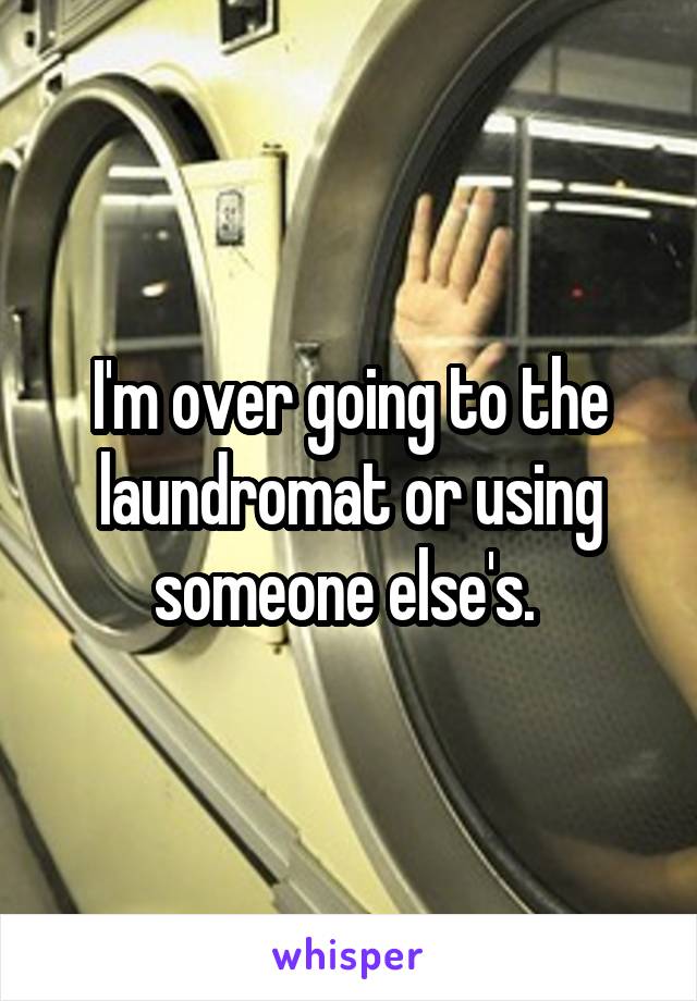 I'm over going to the laundromat or using someone else's. 