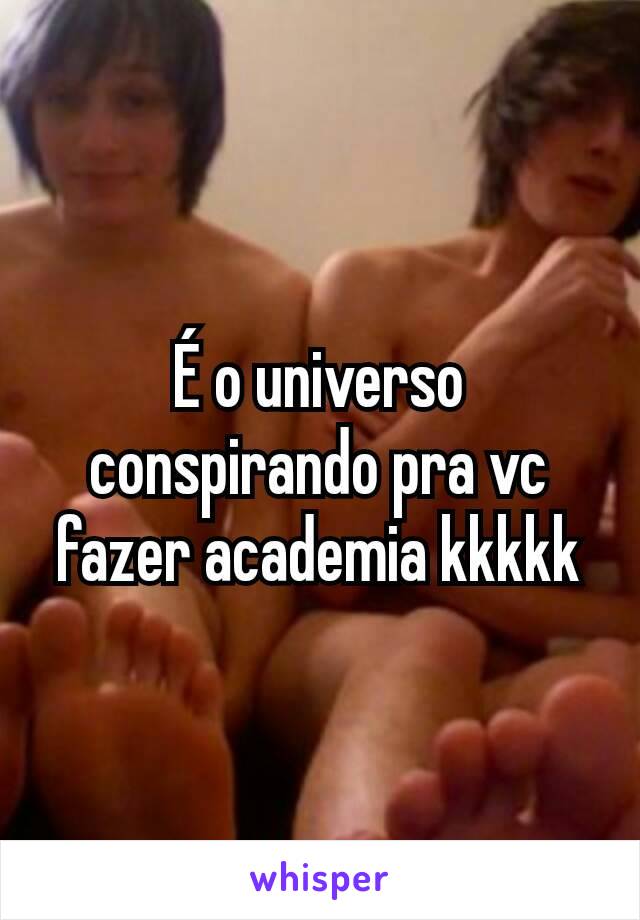 É o universo conspirando pra vc fazer academia kkkkk