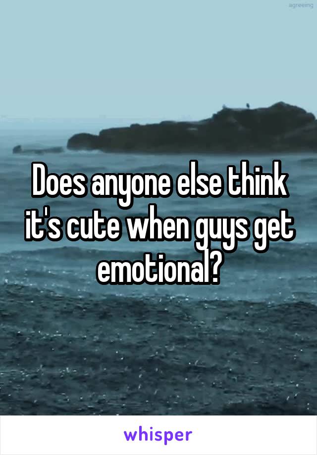 Does anyone else think it's cute when guys get emotional?