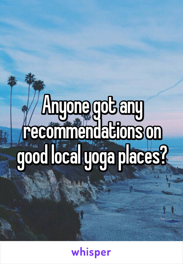 Anyone got any recommendations on good local yoga places?