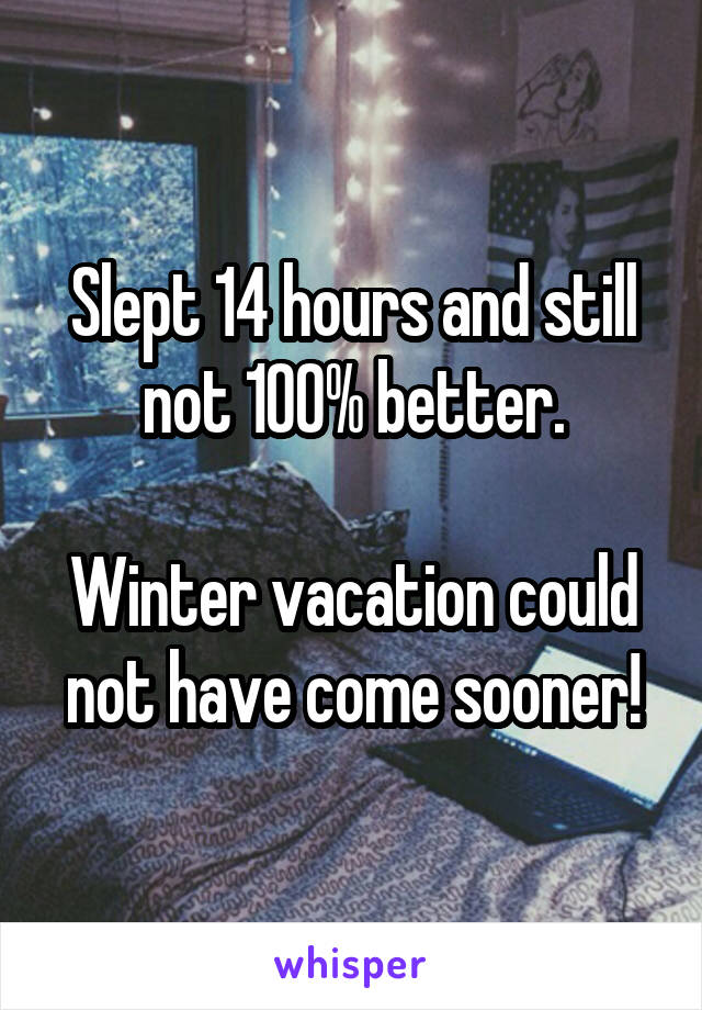 Slept 14 hours and still not 100% better.

Winter vacation could not have come sooner!