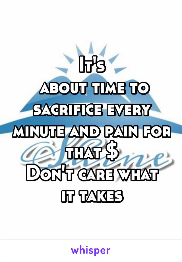 It's
 about time to sacrifice every minute and pain for that $
Don't care what it takes