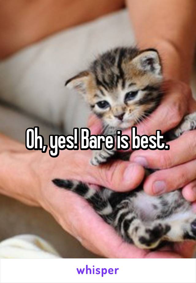 Oh, yes! Bare is best. 