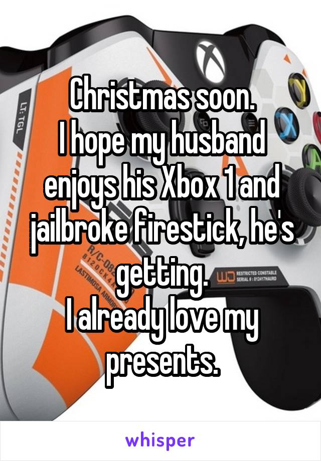 Christmas soon.
I hope my husband enjoys his Xbox 1 and jailbroke firestick, he's getting.
I already love my presents.