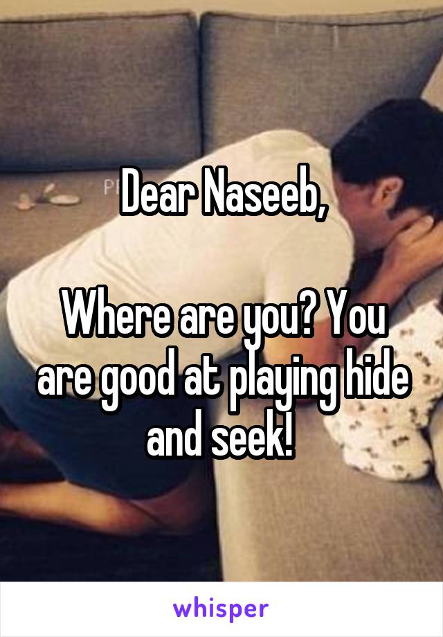 Dear Naseeb,

Where are you? You are good at playing hide and seek! 