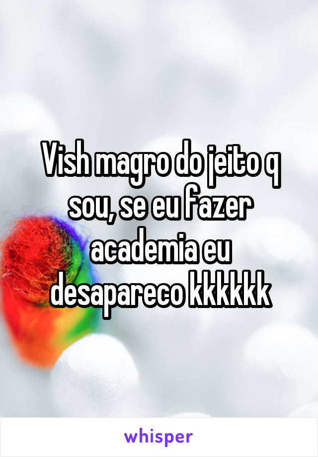 Vish magro do jeito q sou, se eu fazer academia eu desapareco kkkkkk