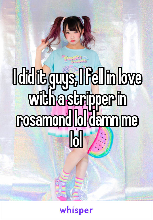 I did it guys, I fell in love with a stripper in rosamond lol damn me lol 