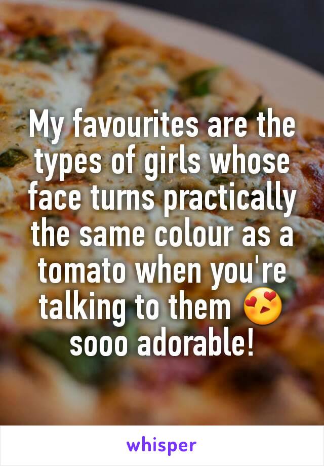 My favourites are the types of girls whose face turns practically the same colour as a tomato when you're talking to them 😍 sooo adorable!