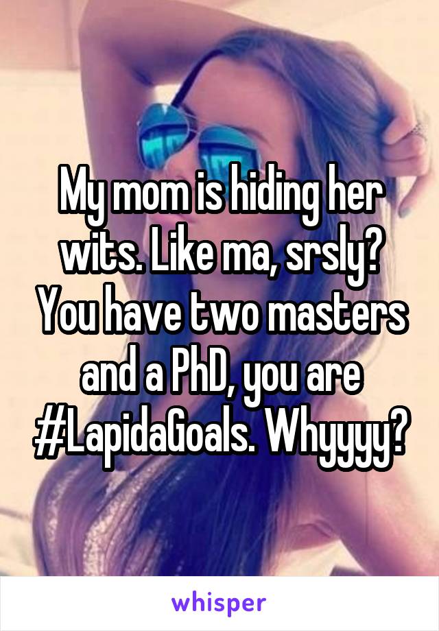 My mom is hiding her wits. Like ma, srsly? You have two masters and a PhD, you are #LapidaGoals. Whyyyy?