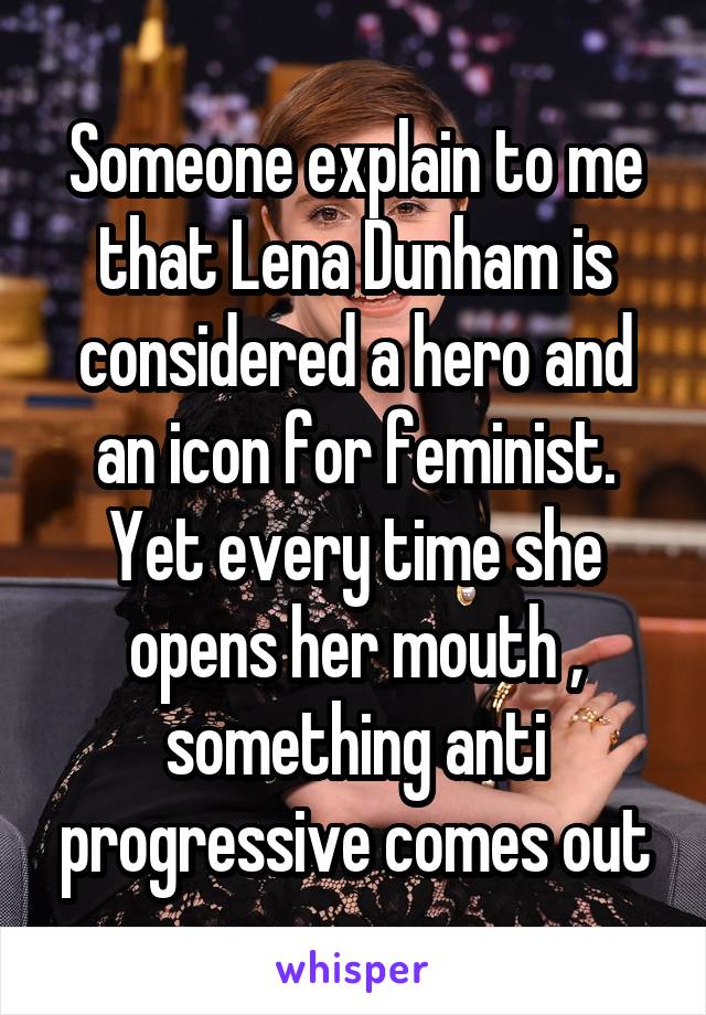 Someone explain to me that Lena Dunham is considered a hero and an icon for feminist.
Yet every time she opens her mouth , something anti progressive comes out