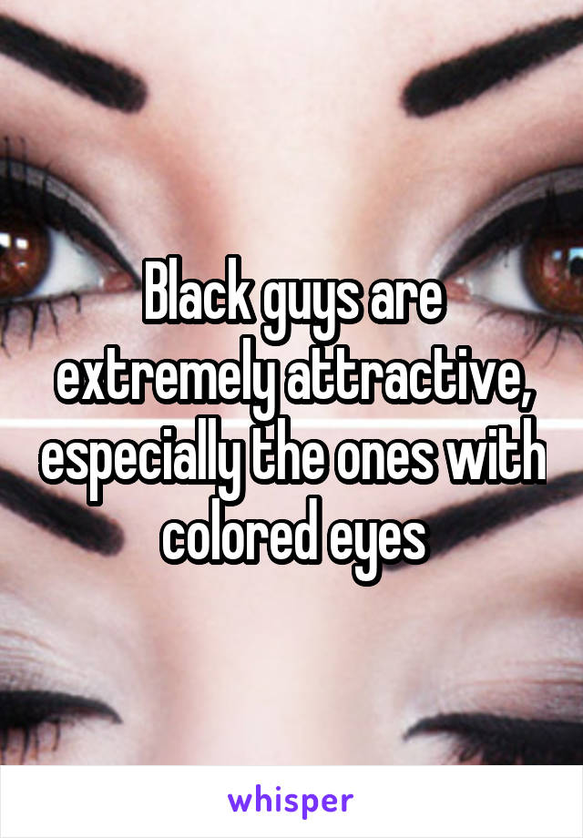 Black guys are extremely attractive, especially the ones with colored eyes