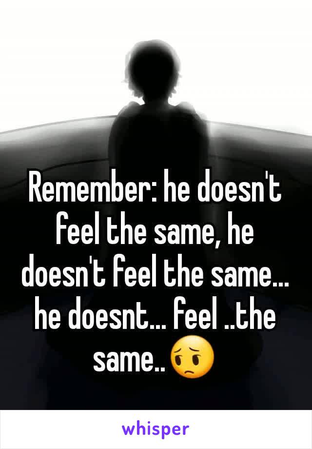 Remember: he doesn't feel the same, he doesn't feel the same... he doesnt... feel ..the same..😔