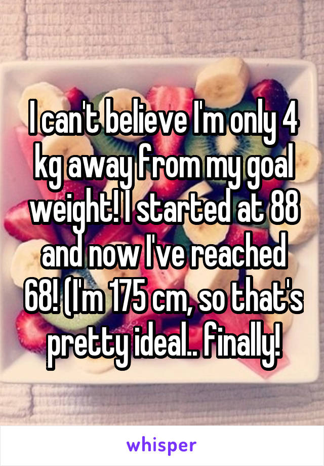 I can't believe I'm only 4 kg away from my goal weight! I started at 88 and now I've reached 68! (I'm 175 cm, so that's pretty ideal.. finally!