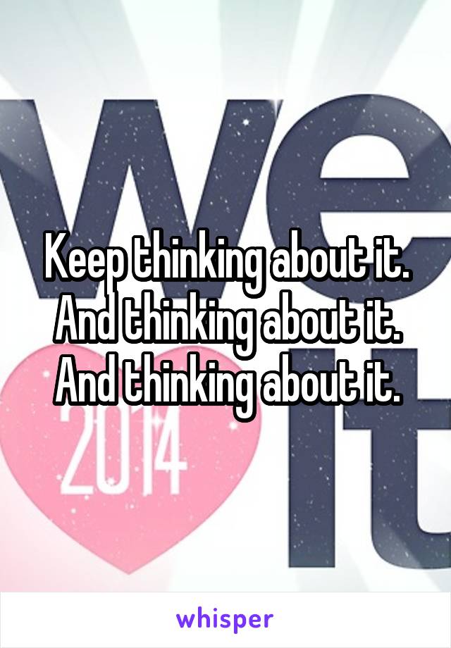 Keep thinking about it.
And thinking about it.
And thinking about it.