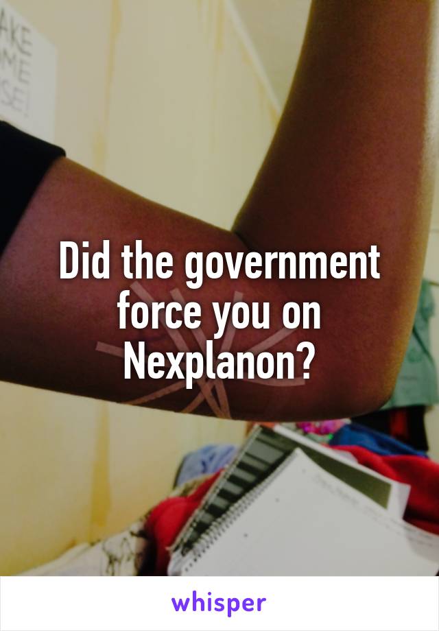 Did the government force you on Nexplanon?