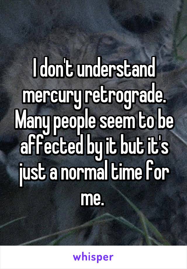 I don't understand mercury retrograde. Many people seem to be affected by it but it's just a normal time for me. 