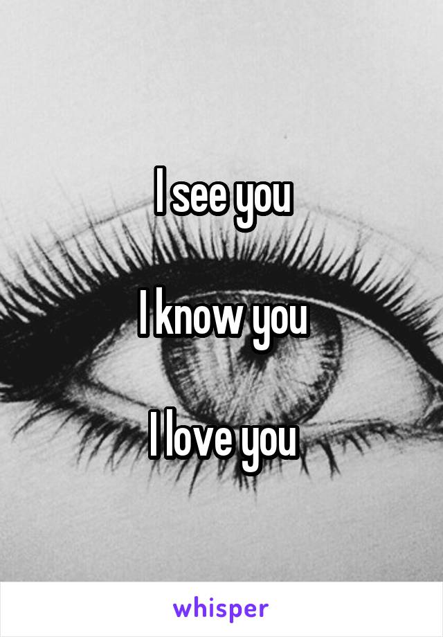 I see you

I know you

I love you