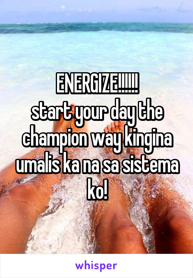 ENERGIZE!!!!!!
start your day the champion way kingina umalis ka na sa sistema ko!