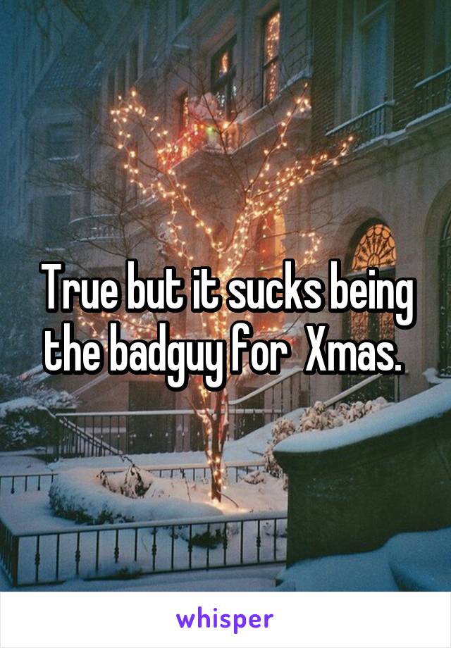 True but it sucks being the badguy for  Xmas. 