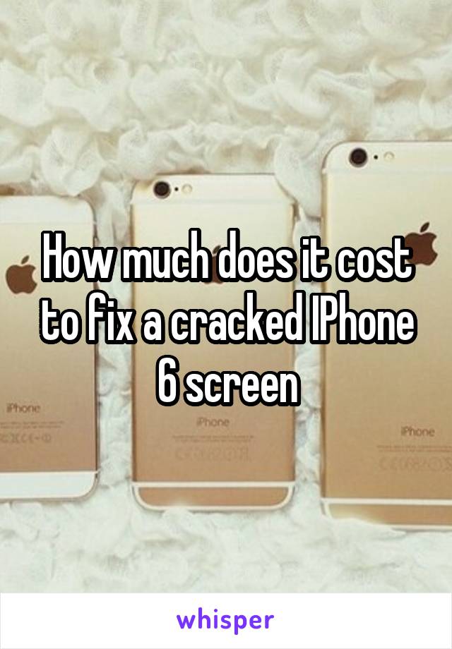 How much does it cost to fix a cracked IPhone 6 screen