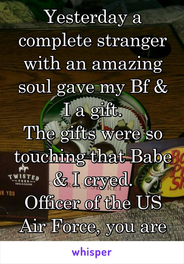 Yesterday a complete stranger with an amazing soul gave my Bf & I a gift.
The gifts were so touching that Babe & I cryed.
Officer of the US Air Force, you are forever a friend