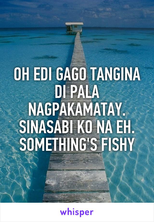 OH EDI GAGO TANGINA DI PALA NAGPAKAMATAY. SINASABI KO NA EH. SOMETHING'S FISHY