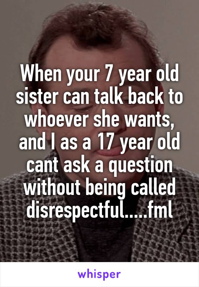 When your 7 year old sister can talk back to whoever she wants, and I as a 17 year old cant ask a question without being called disrespectful.....fml