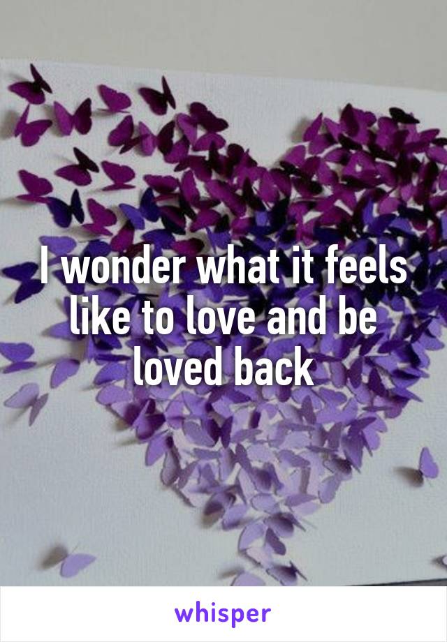 I wonder what it feels like to love and be loved back