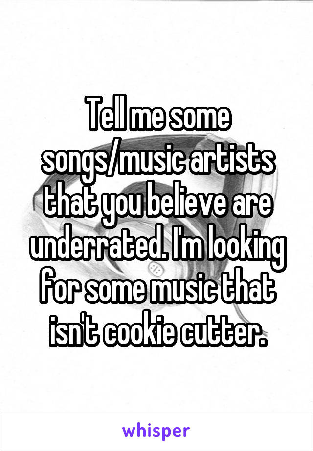 Tell me some songs/music artists that you believe are underrated. I'm looking for some music that isn't cookie cutter.