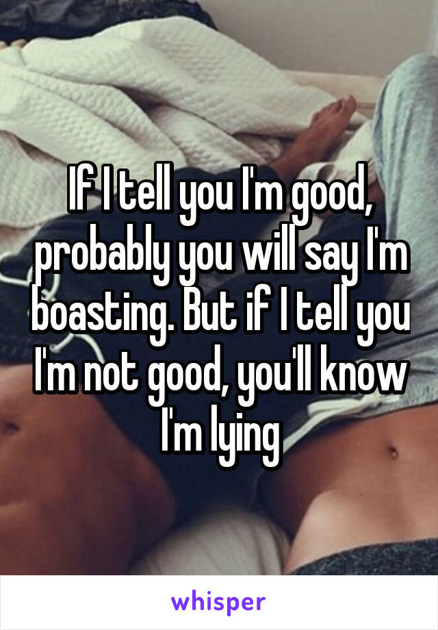 If I tell you I'm good, probably you will say I'm boasting. But if I tell you I'm not good, you'll know I'm lying