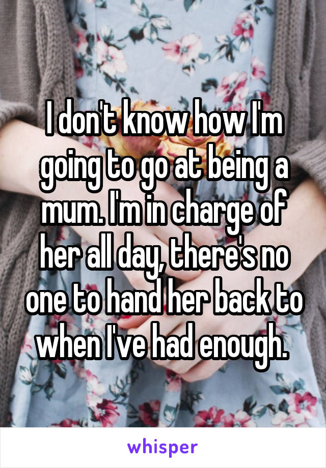 I don't know how I'm going to go at being a mum. I'm in charge of her all day, there's no one to hand her back to when I've had enough. 