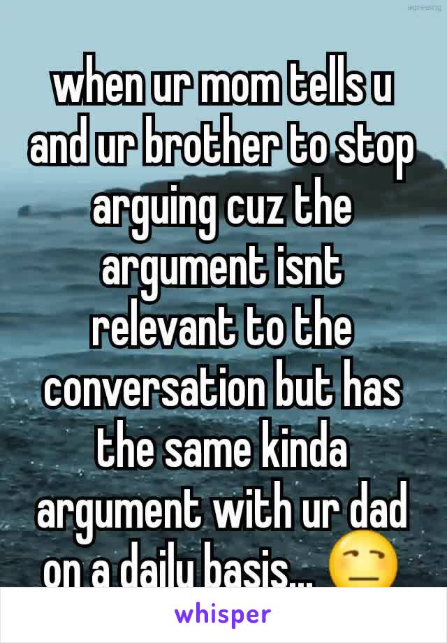 when ur mom tells u and ur brother to stop arguing cuz the argument isnt relevant to the conversation but has the same kinda argument with ur dad on a daily basis... 😒