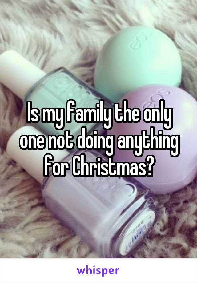 Is my family the only one not doing anything for Christmas?