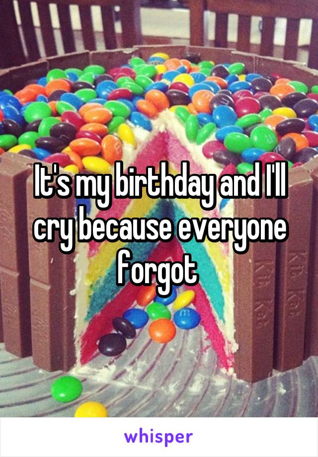 It's my birthday and I'll cry because everyone forgot 