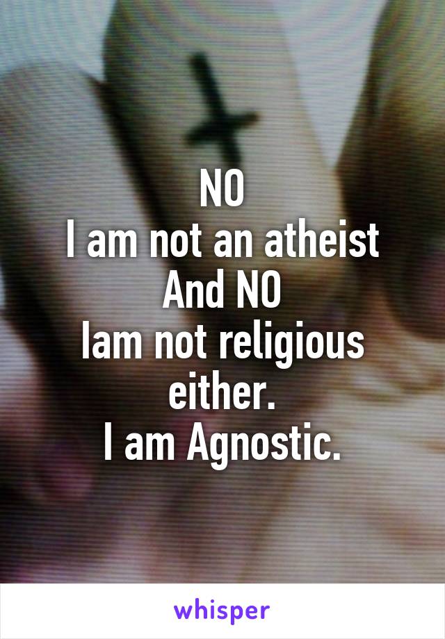 NO
I am not an atheist
And NO
Iam not religious either.
I am Agnostic.