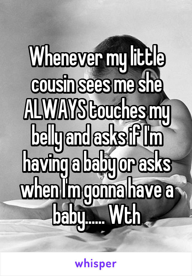 Whenever my little cousin sees me she ALWAYS touches my belly and asks if I'm having a baby or asks when I'm gonna have a baby...... Wth