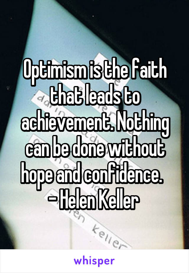 Optimism is the faith that leads to achievement. Nothing can be done without hope and confidence.  
- Helen Keller 