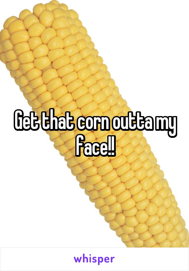 Get that corn outta my face!!