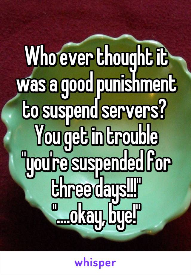 Who ever thought it was a good punishment to suspend servers?  You get in trouble "you're suspended for three days!!!"
"....okay, bye!"