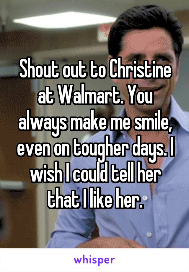 Shout out to Christine at Walmart. You always make me smile, even on tougher days. I wish I could tell her that I like her.