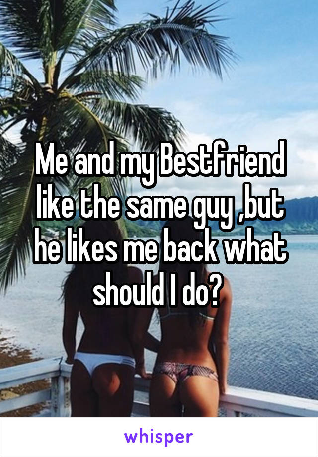 Me and my Bestfriend like the same guy ,but he likes me back what should I do? 