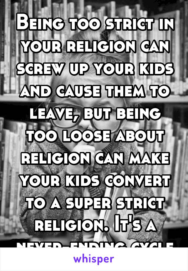 Being too strict in your religion can screw up your kids and cause them to leave, but being too loose about religion can make your kids convert to a super strict religion. It's a never-ending cycle