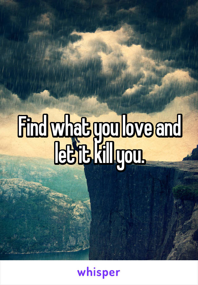 Find what you love and let it kill you.