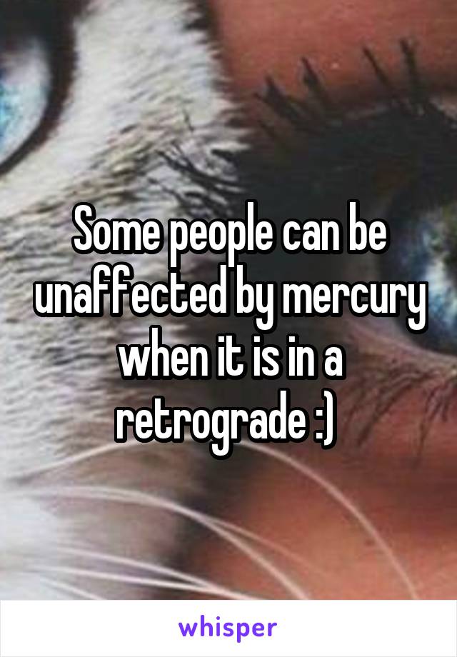 Some people can be unaffected by mercury when it is in a retrograde :) 