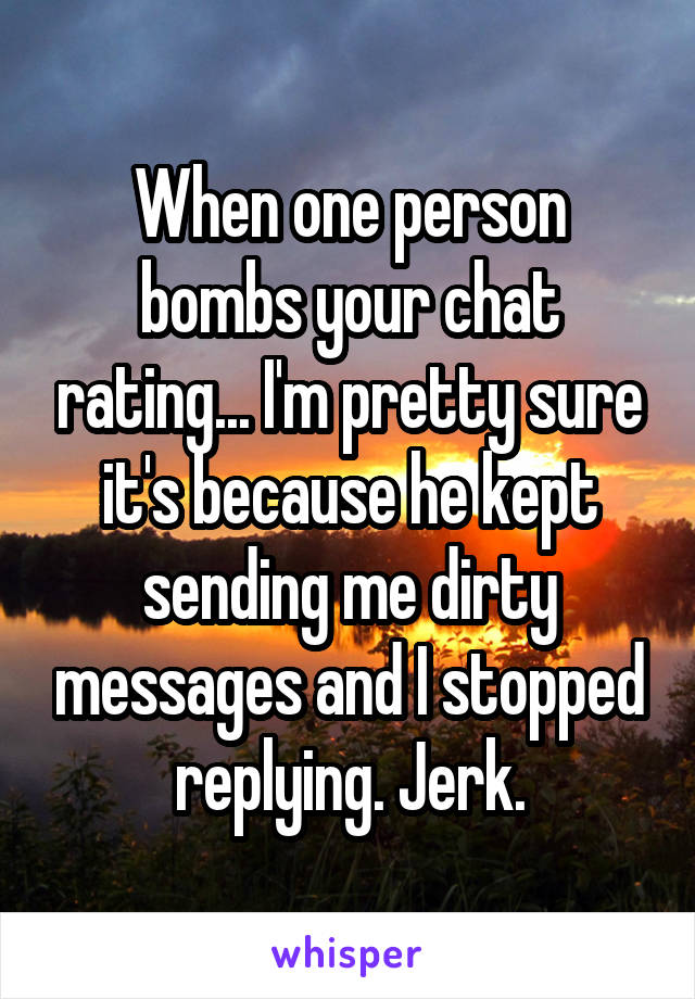 When one person bombs your chat rating... I'm pretty sure it's because he kept sending me dirty messages and I stopped replying. Jerk.