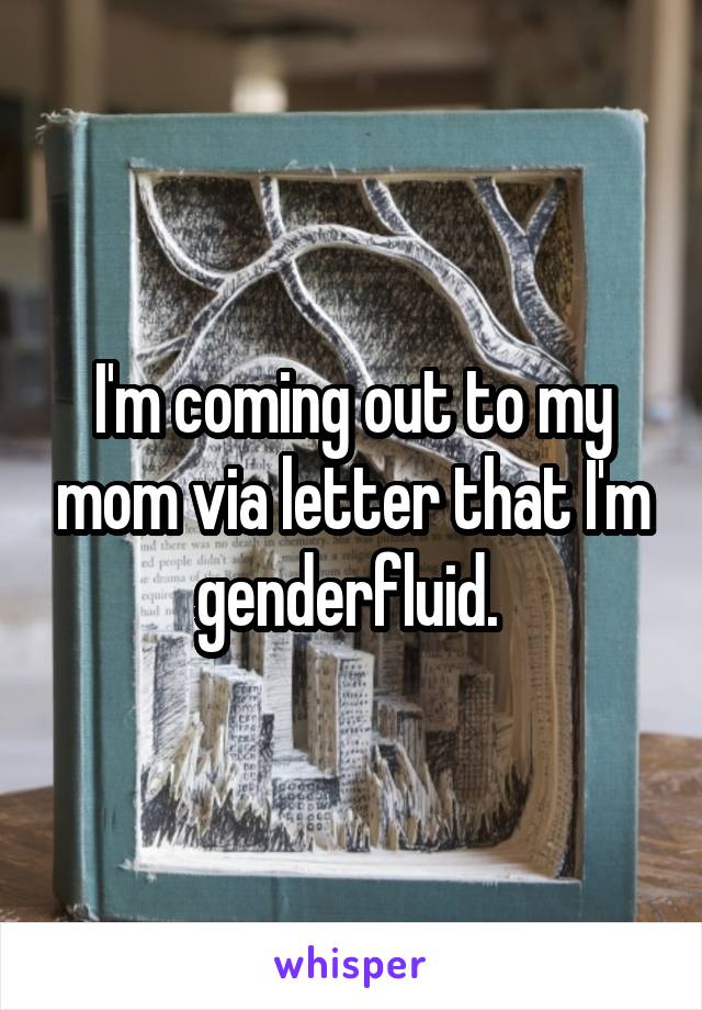 I'm coming out to my mom via letter that I'm genderfluid. 