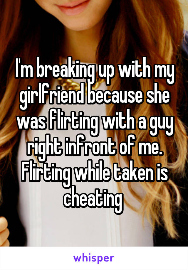 I'm breaking up with my girlfriend because she was flirting with a guy right infront of me. Flirting while taken is cheating 