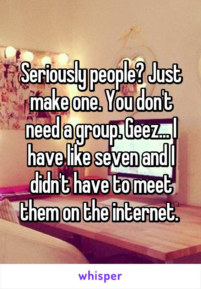 Seriously people? Just make one. You don't need a group. Geez... I have like seven and I didn't have to meet them on the internet. 