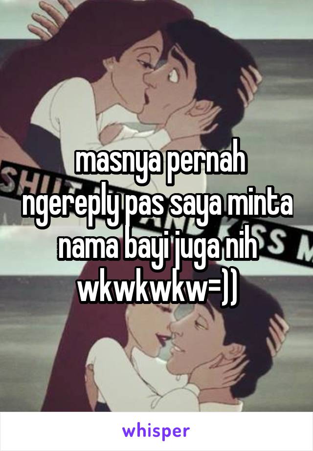  masnya pernah ngereply pas saya minta nama bayi juga nih wkwkwkw=))