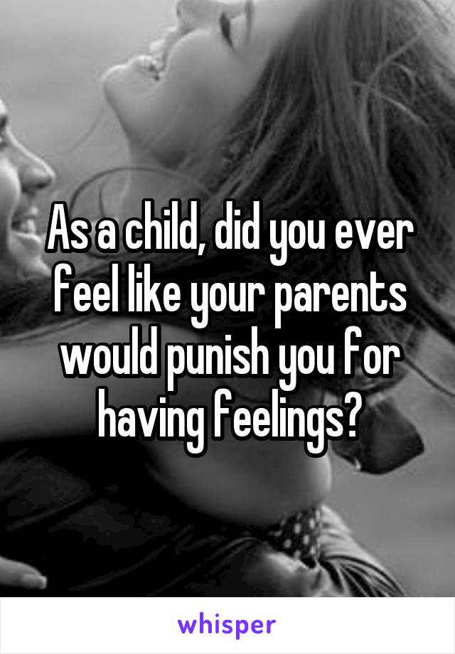 As a child, did you ever feel like your parents would punish you for having feelings?